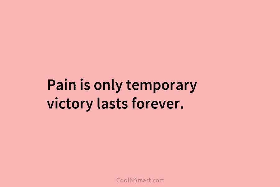 Pain is only temporary victory lasts forever.