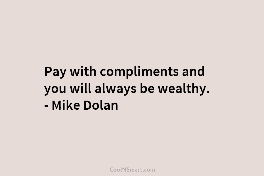 Pay with compliments and you will always be wealthy. – Mike Dolan
