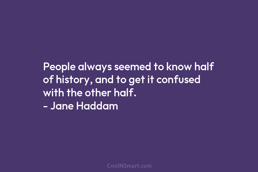 People always seemed to know half of history, and to get it confused with the other half. – Jane Haddam