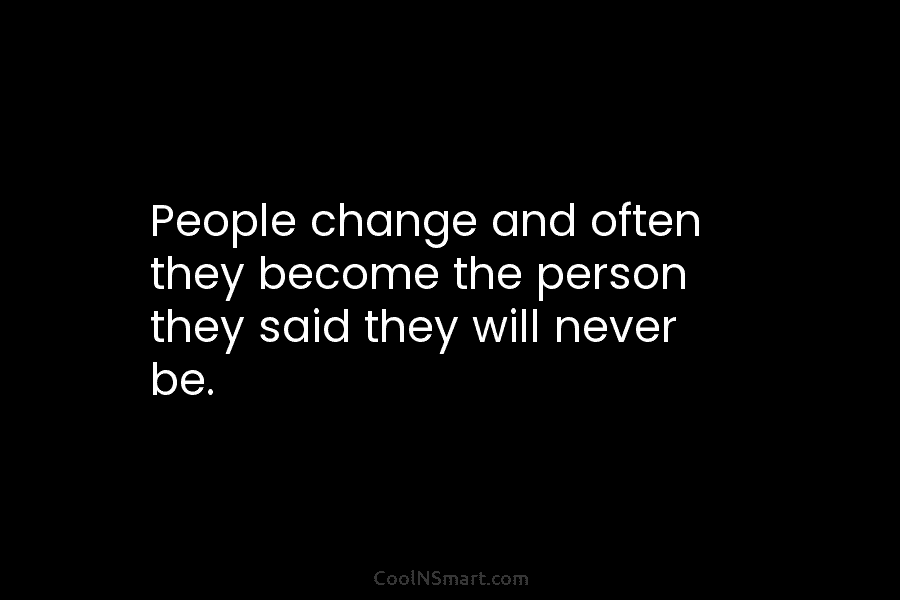 People change and often they become the person they said they will never be.