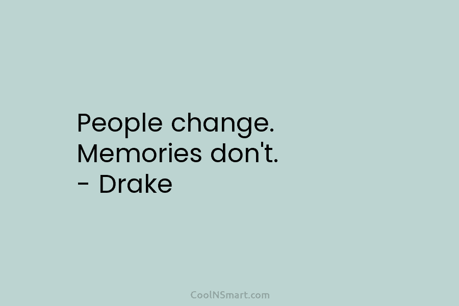 People change. Memories don’t. – Drake
