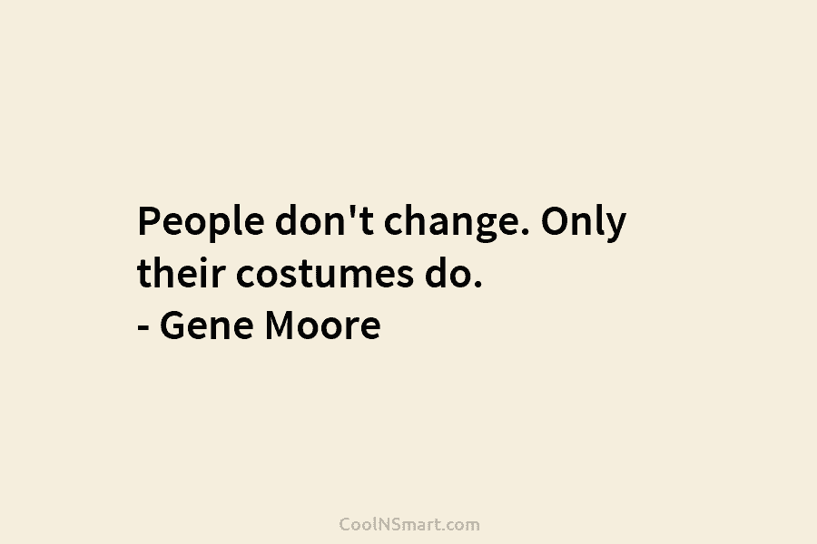 People don’t change. Only their costumes do. – Gene Moore