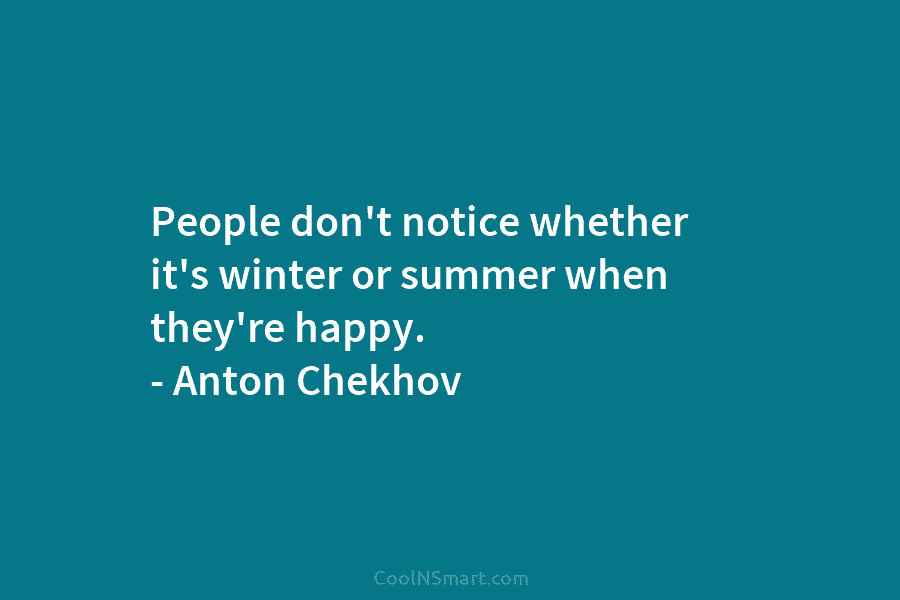 People don’t notice whether it’s winter or summer when they’re happy. – Anton Chekhov