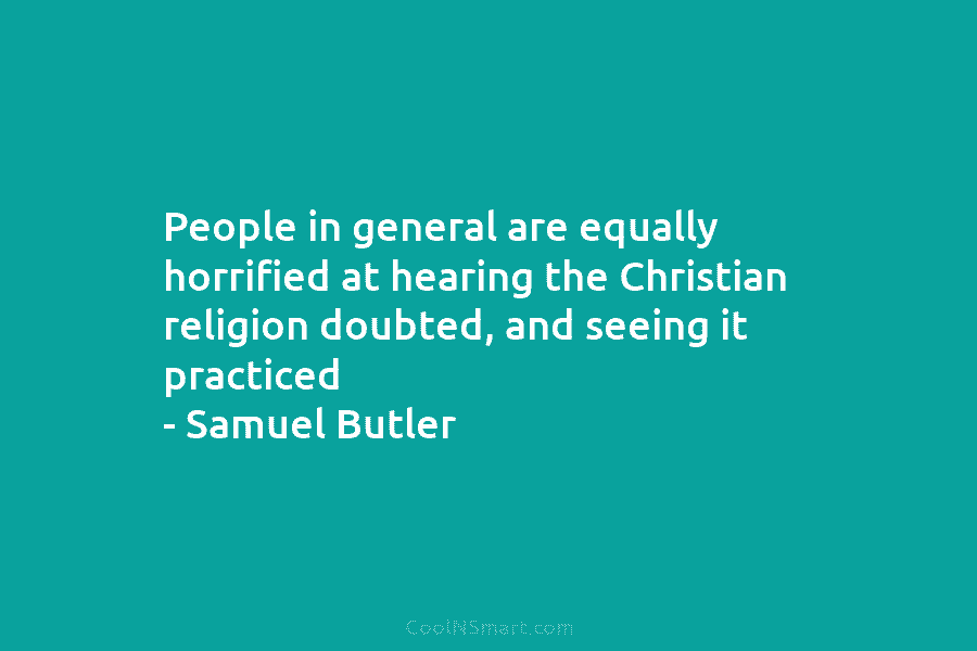 People in general are equally horrified at hearing the Christian religion doubted, and seeing it practiced – Samuel Butler