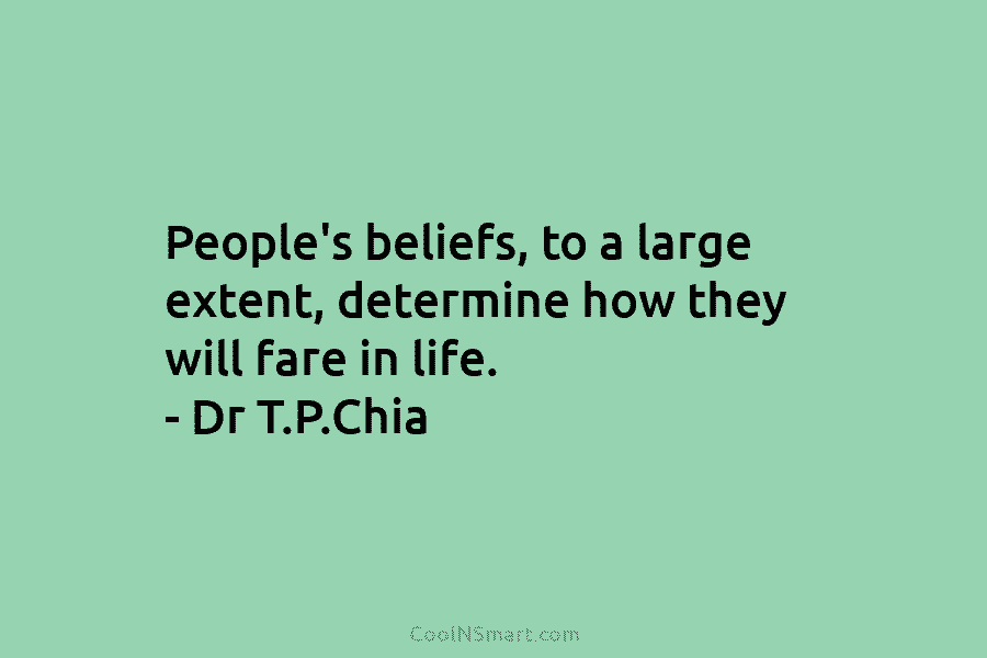 People’s beliefs, to a large extent, determine how they will fare in life. – Dr T.P.Chia