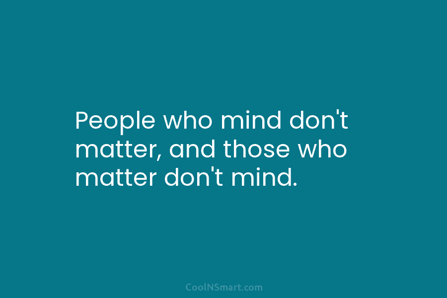 People who mind don’t matter, and those who matter don’t mind.