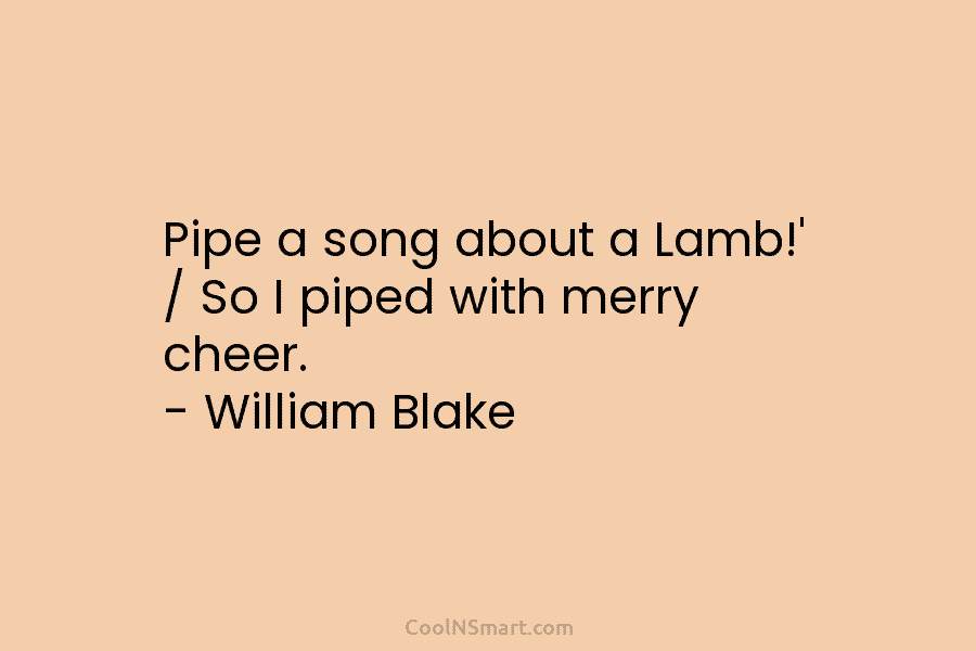 Pipe a song about a Lamb!’ / So I piped with merry cheer. – William Blake
