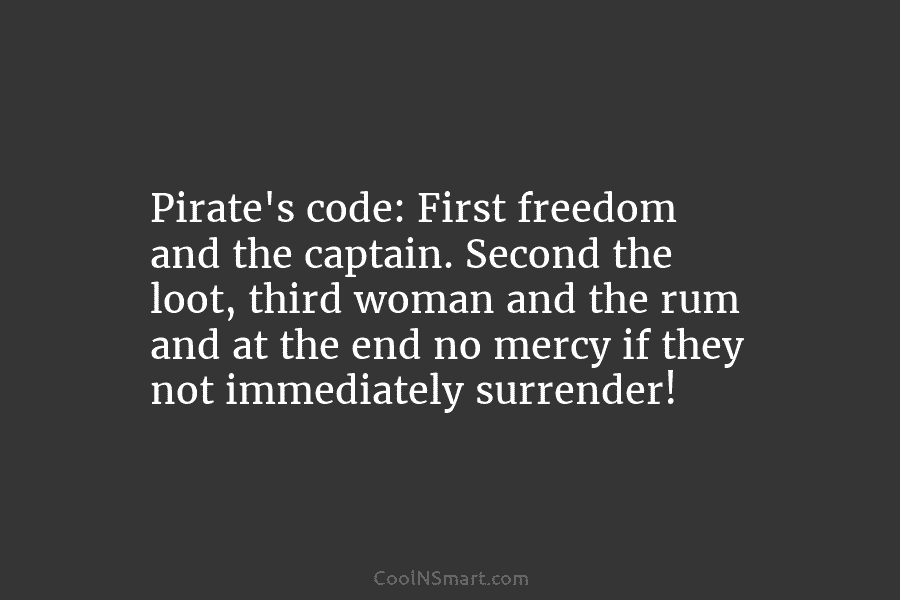 Pirate’s code: First freedom and the captain. Second the loot, third woman and the rum and at the end no...