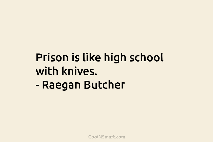 Prison is like high school with knives. – Raegan Butcher