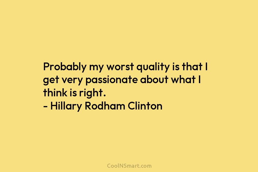 Probably my worst quality is that I get very passionate about what I think is right. – Hillary Rodham Clinton
