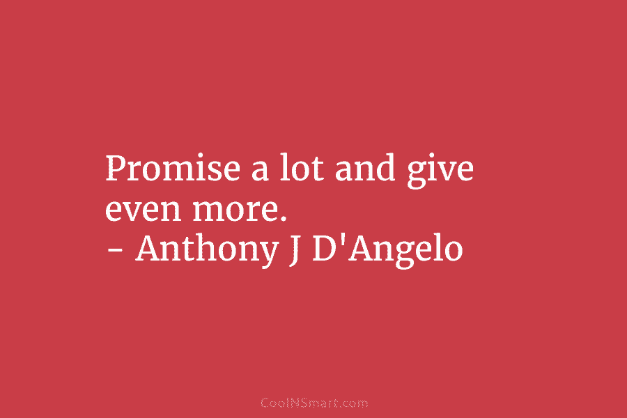 Promise a lot and give even more. – Anthony J D’Angelo