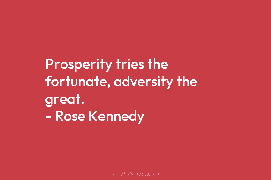 Prosperity tries the fortunate, adversity the great. – Rose Kennedy