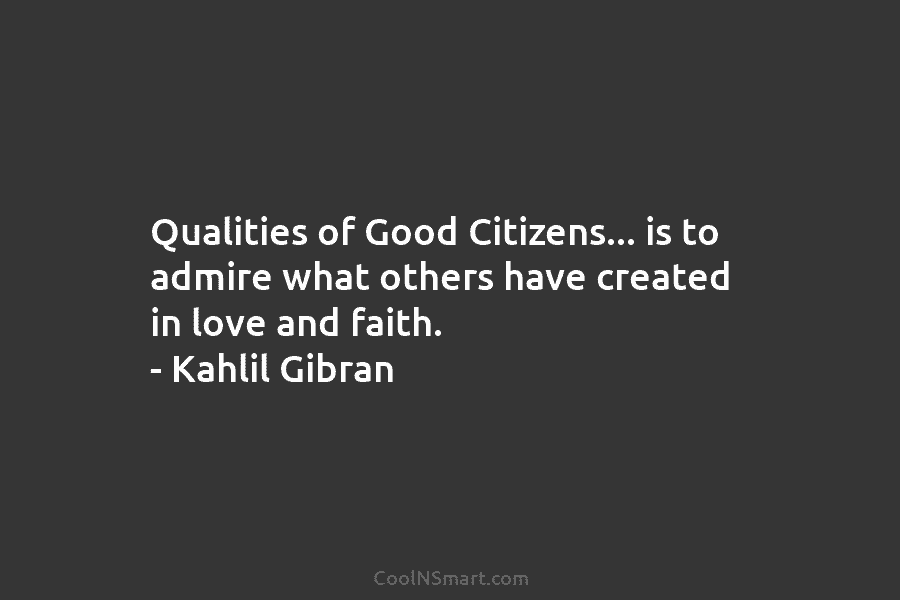 Qualities of Good Citizens… is to admire what others have created in love and faith. – Kahlil Gibran
