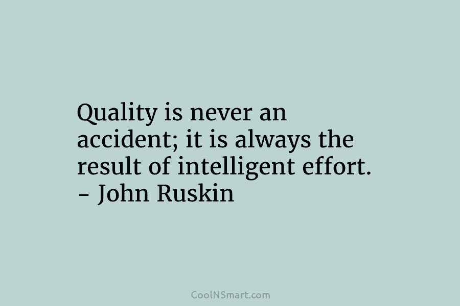 Quality is never an accident; it is always the result of intelligent effort. – John Ruskin
