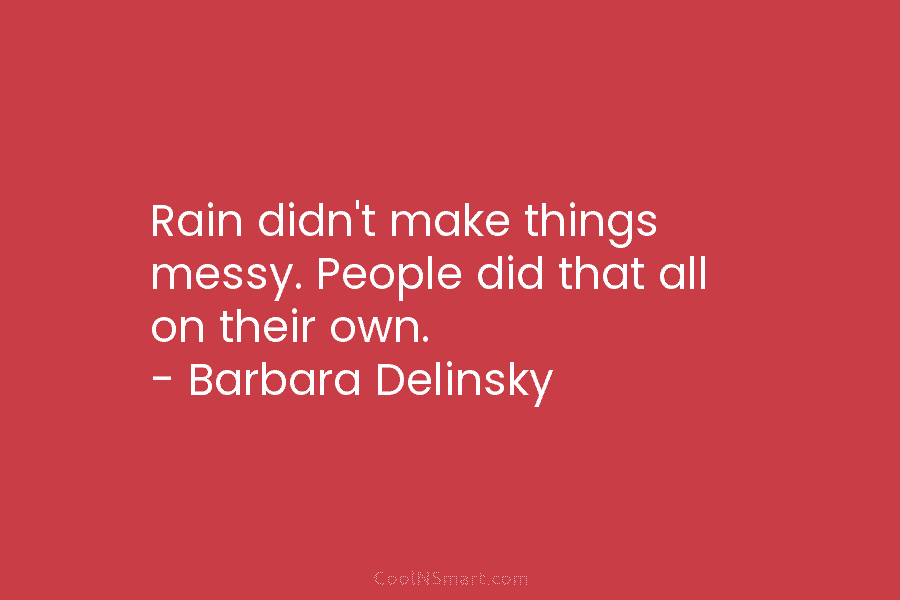 Rain didn’t make things messy. People did that all on their own. – Barbara Delinsky