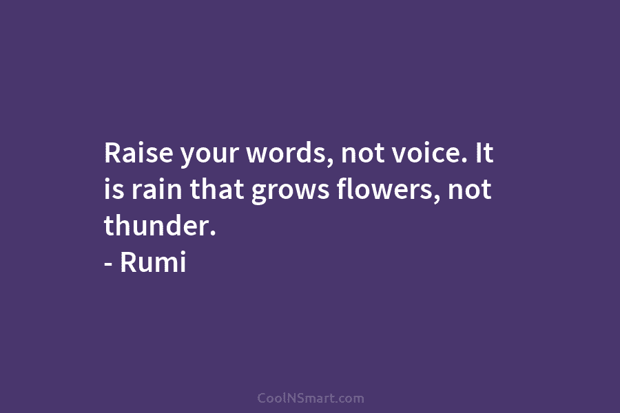 Raise your words, not voice. It is rain that grows flowers, not thunder. – Rumi