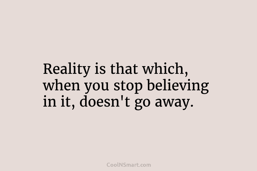 Reality is that which, when you stop believing in it, doesn’t go away.