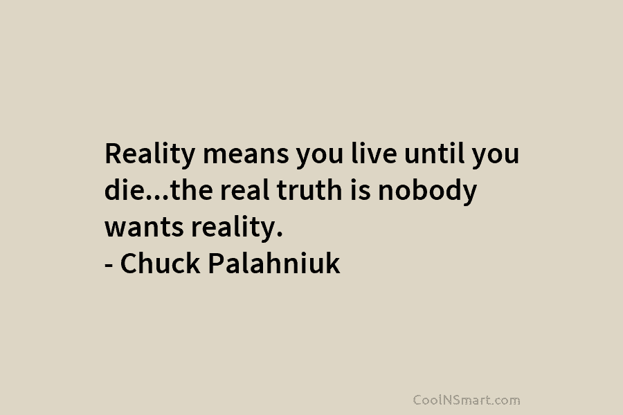 Reality means you live until you die…the real truth is nobody wants reality. – Chuck Palahniuk
