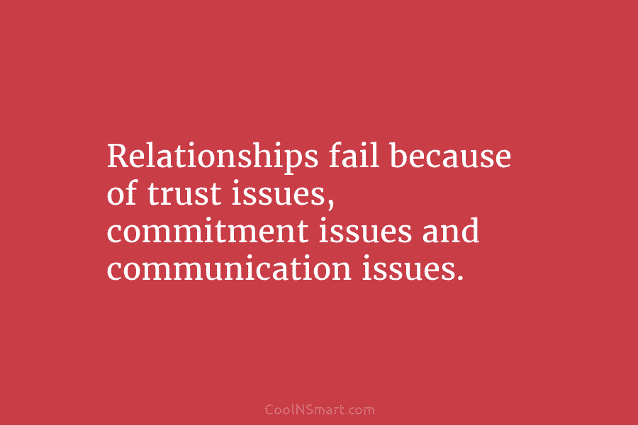 Relationships fail because of trust issues, commitment issues and communication issues.