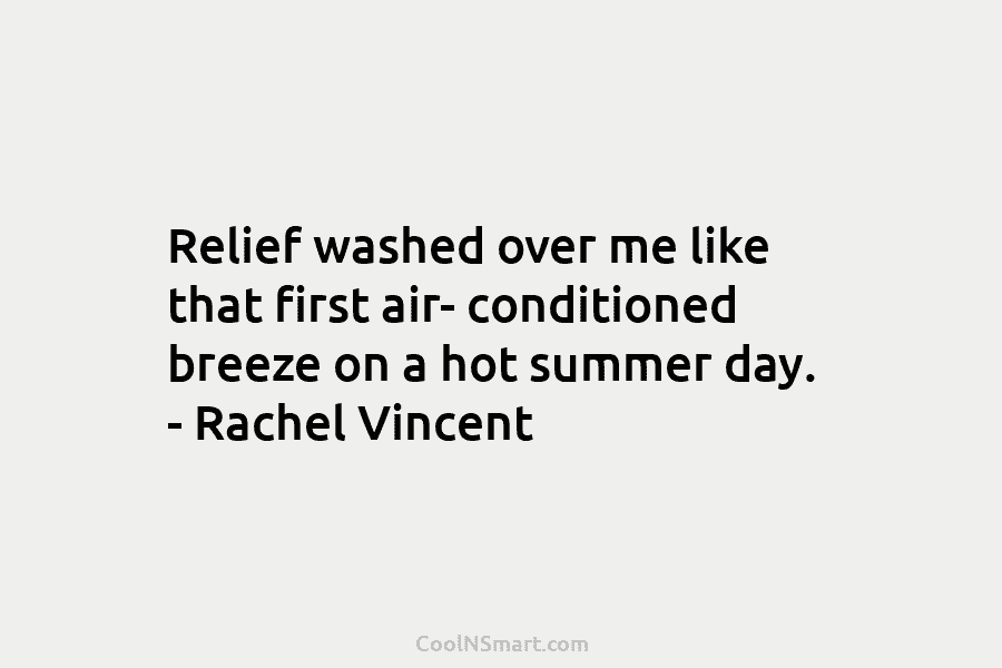 Relief washed over me like that first air- conditioned breeze on a hot summer day. – Rachel Vincent