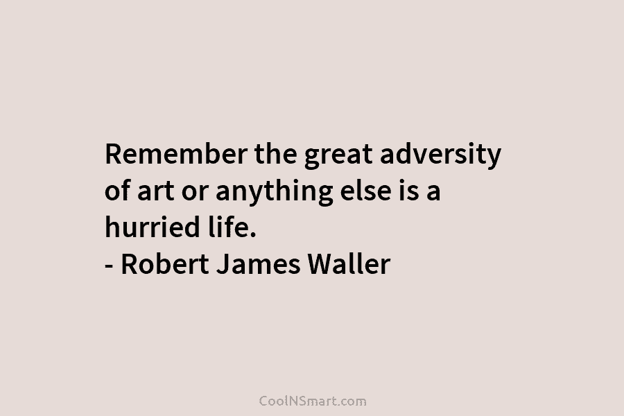 Remember the great adversity of art or anything else is a hurried life. – Robert James Waller