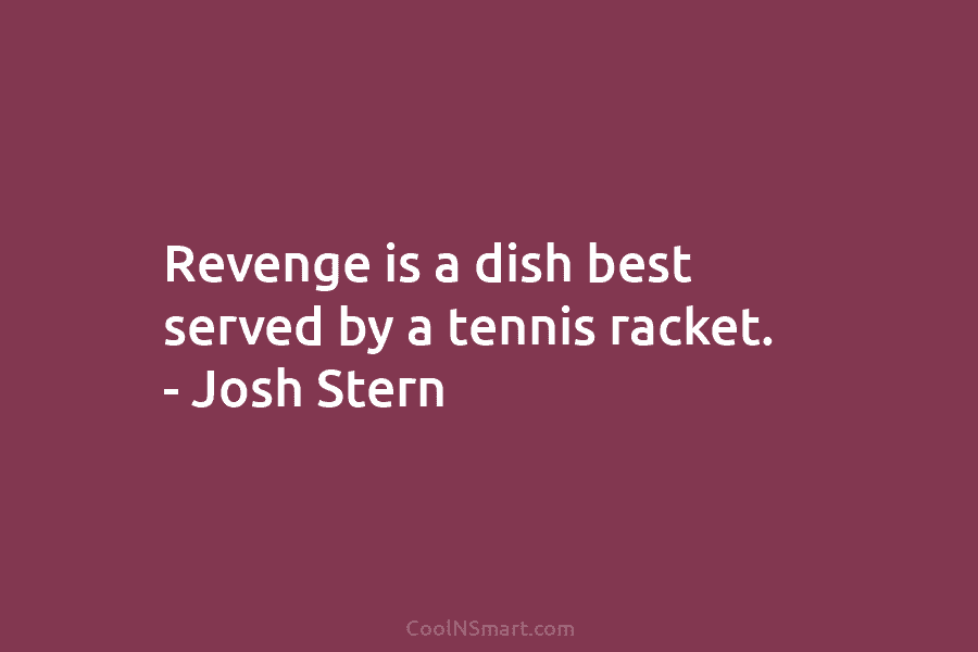 Revenge is a dish best served by a tennis racket. – Josh Stern