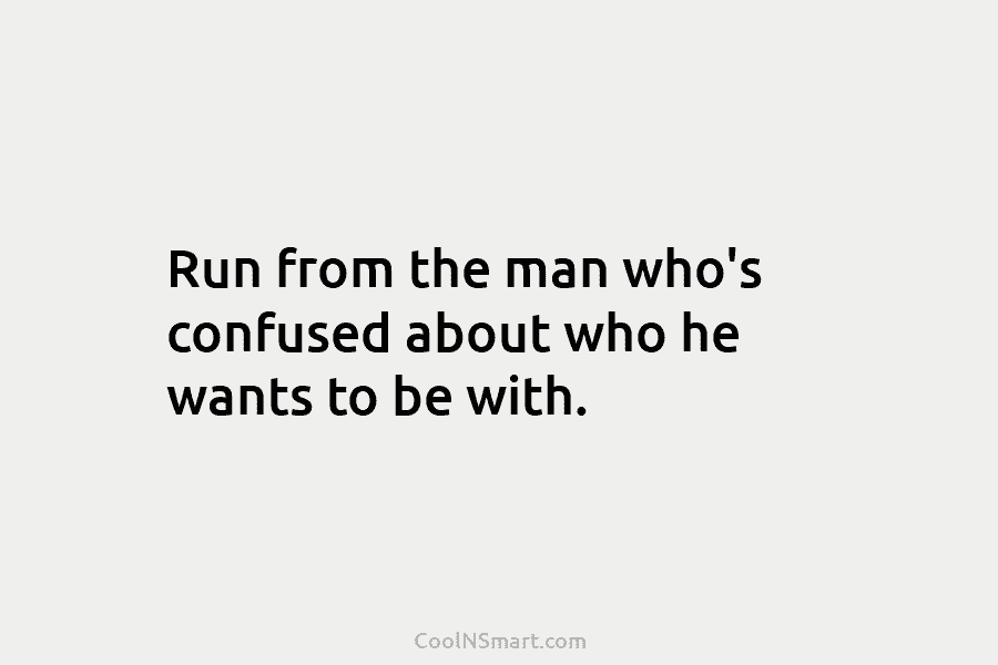 Run from the man who’s confused about who he wants to be with.