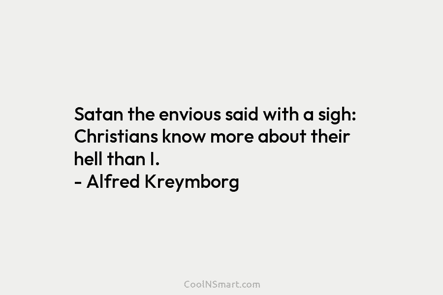 Satan the envious said with a sigh: Christians know more about their hell than I. – Alfred Kreymborg