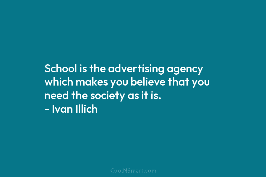 School is the advertising agency which makes you believe that you need the society as...