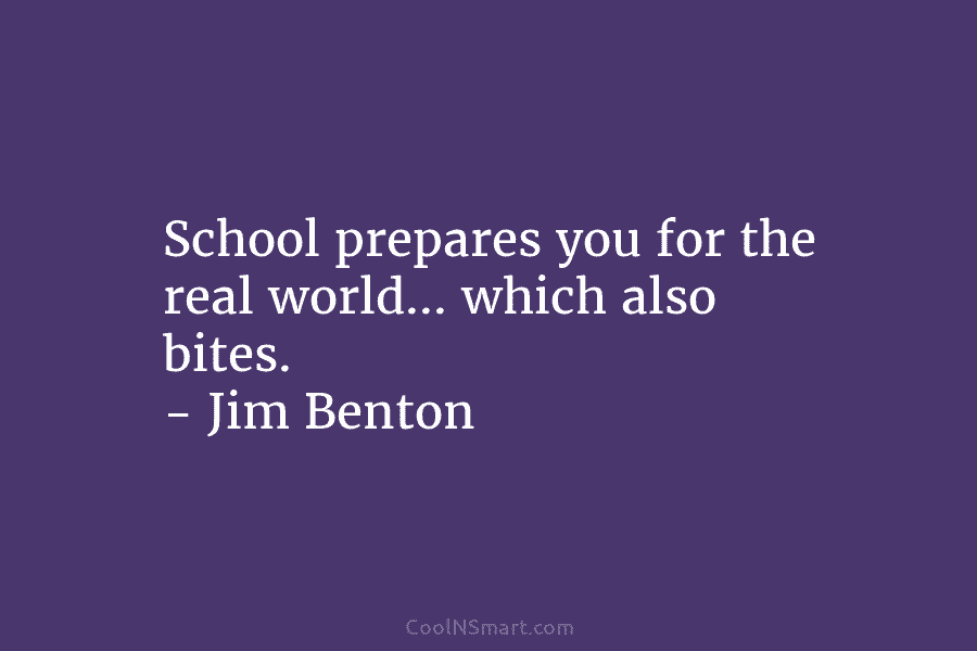 School prepares you for the real world… which also bites. – Jim Benton