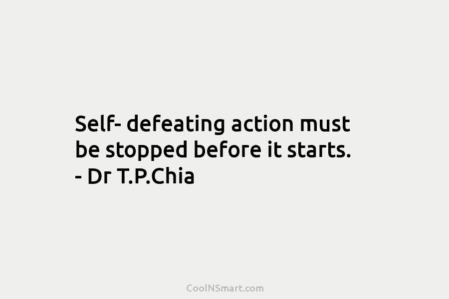 Self- defeating action must be stopped before it starts. – Dr T.P.Chia