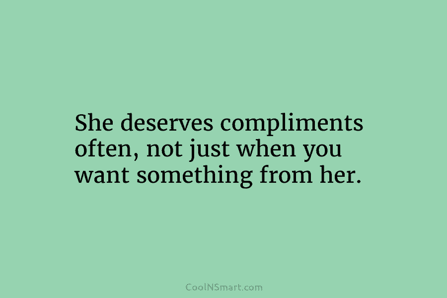 She deserves compliments often, not just when you want something from her.
