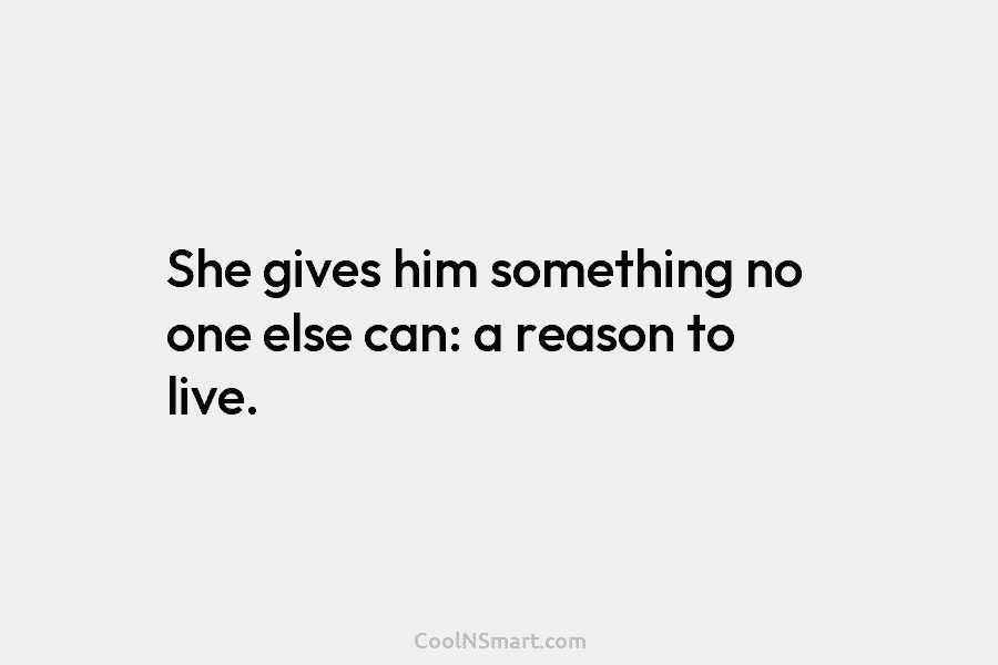 She gives him something no one else can: a reason to live.