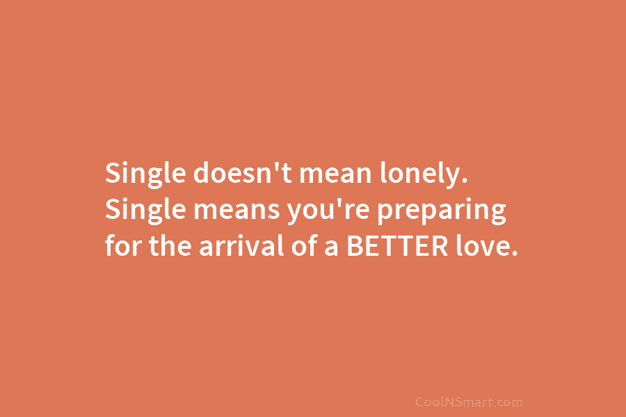 Single doesn’t mean lonely. Single means you’re preparing for the arrival of a BETTER love.