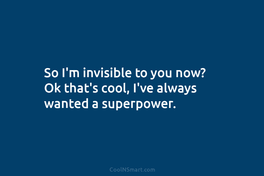 So I’m invisible to you now? Ok that’s cool, I’ve always wanted a superpower.