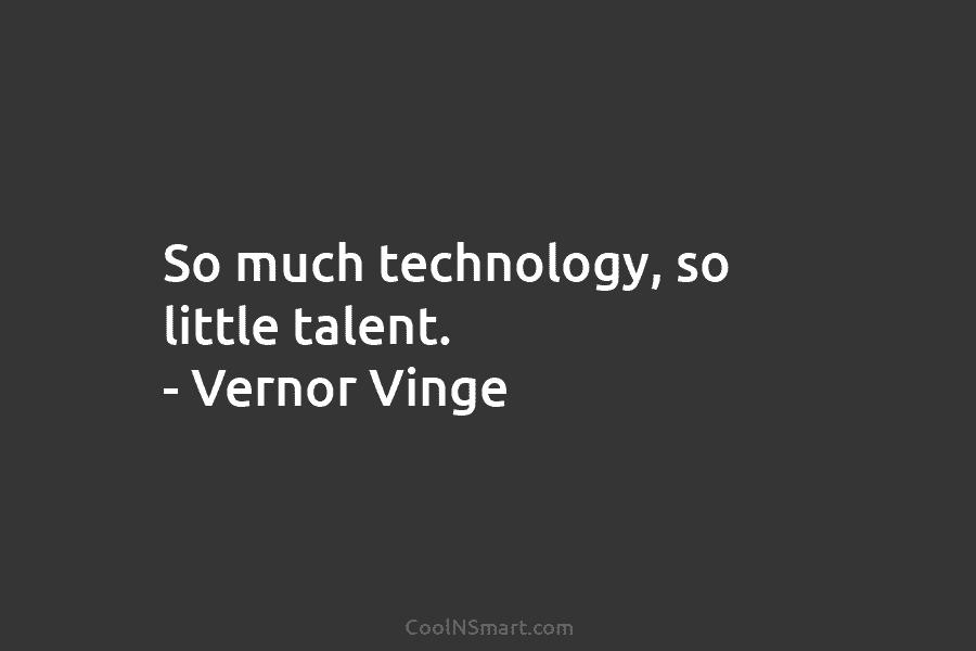 So much technology, so little talent. – Vernor Vinge