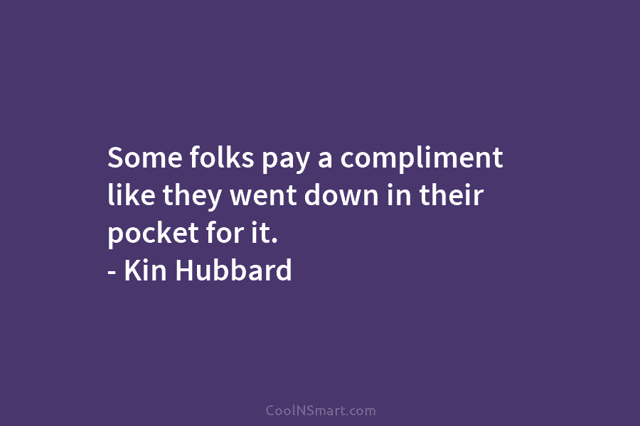 Some folks pay a compliment like they went down in their pocket for it. – Kin Hubbard