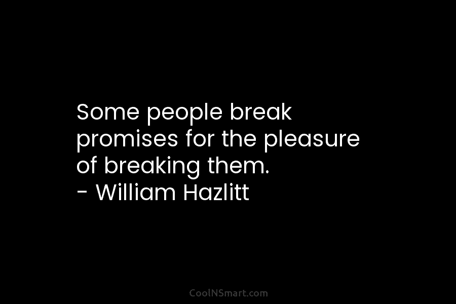 Some people break promises for the pleasure of breaking them. – William Hazlitt