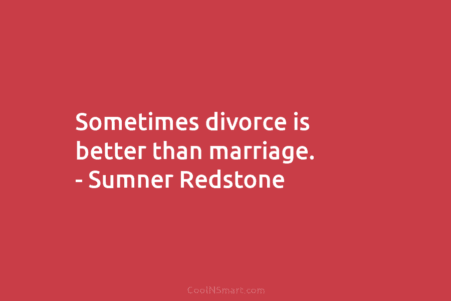 Sometimes divorce is better than marriage. – Sumner Redstone