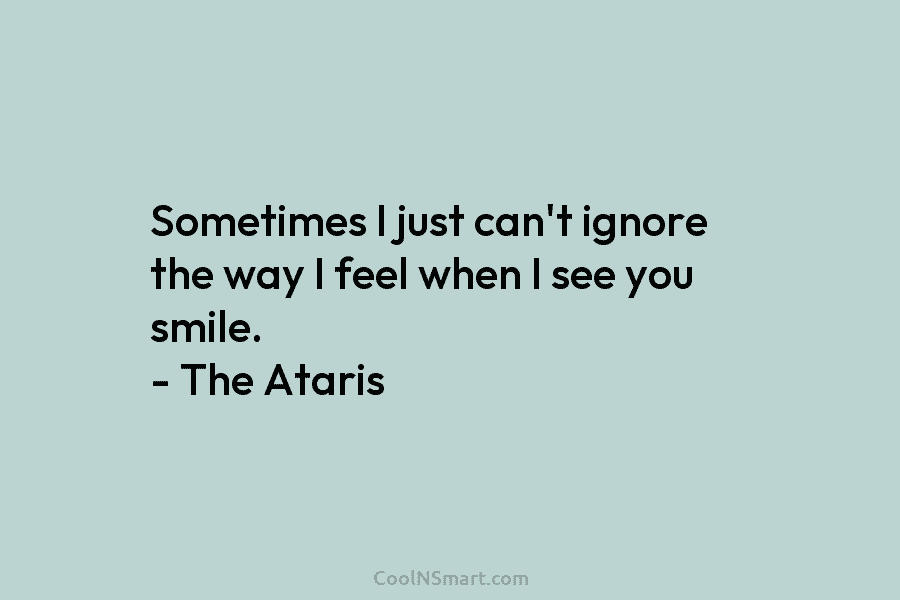 Sometimes I just can’t ignore the way I feel when I see you smile. – The Ataris