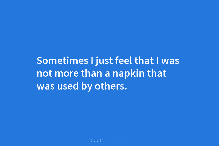 Sometimes I just feel that I was not more than a napkin that was used by others.
