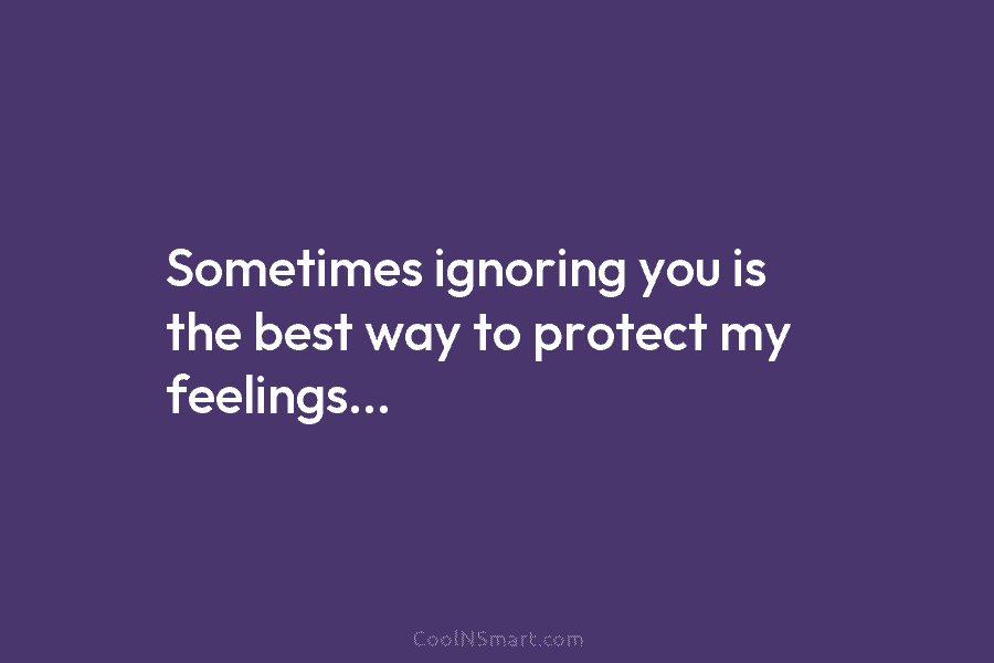 Sometimes ignoring you is the best way to protect my feelings…