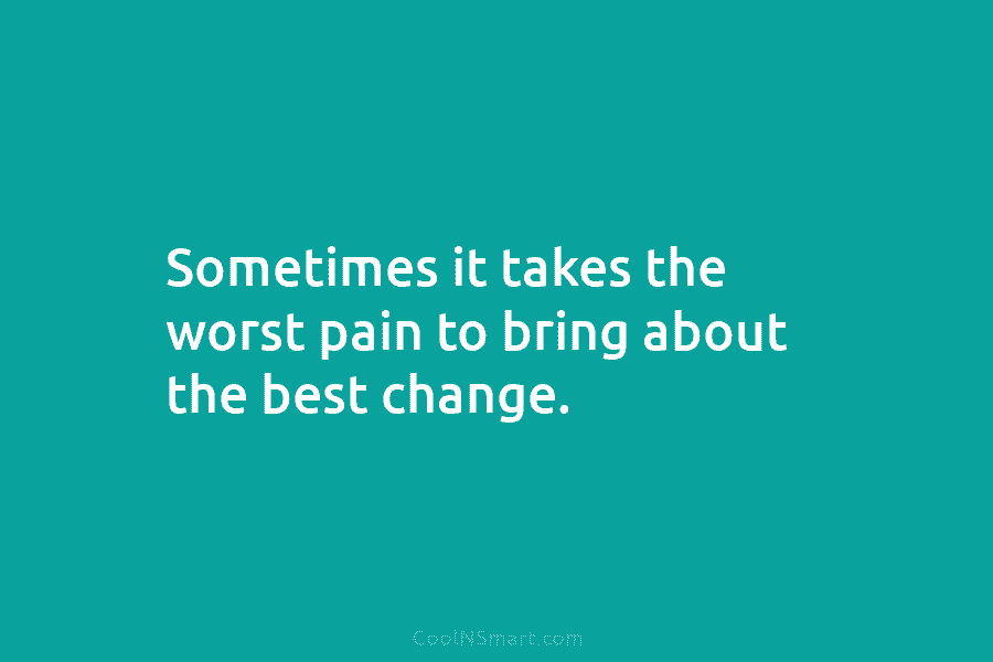 Sometimes it takes the worst pain to bring about the best change.