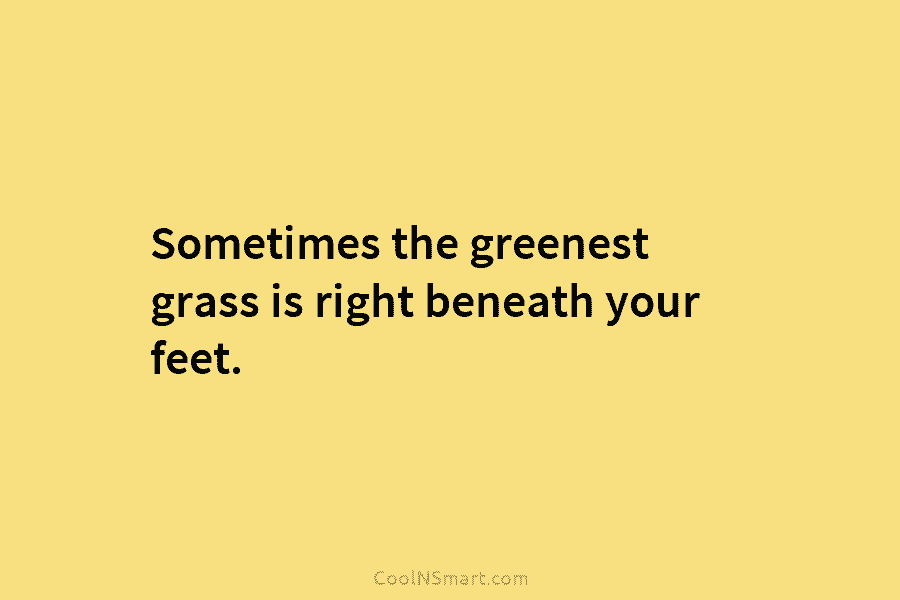 Sometimes the greenest grass is right beneath your feet.
