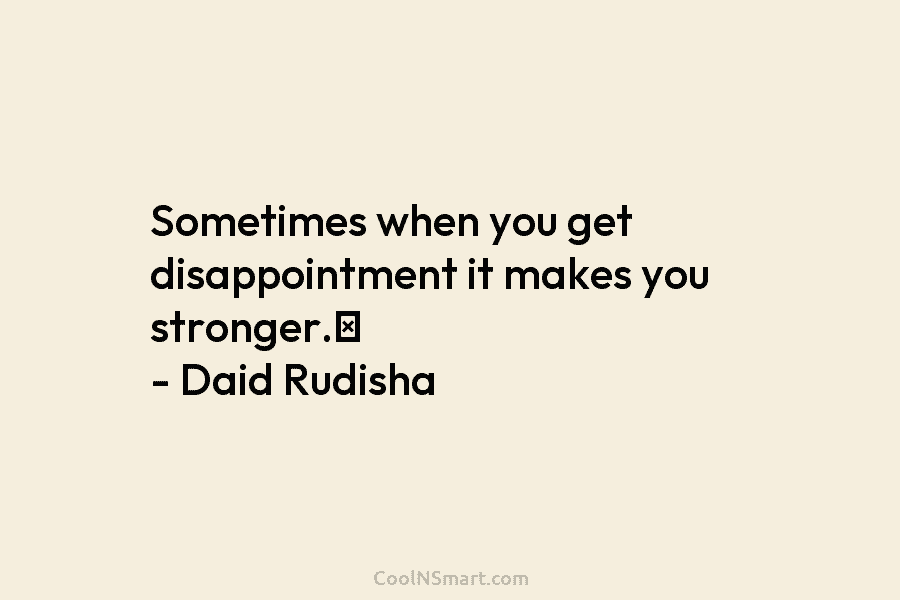 Sometimes when you get disappointment it makes you stronger. – Daid Rudisha