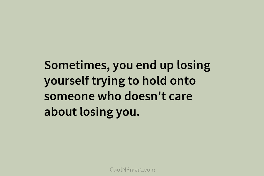 Sometimes, you end up losing yourself trying to hold onto someone who doesn’t care about losing you.