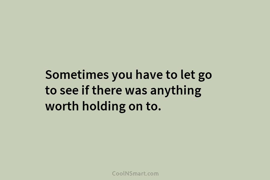 Sometimes you have to let go to see if there was anything worth holding on to.