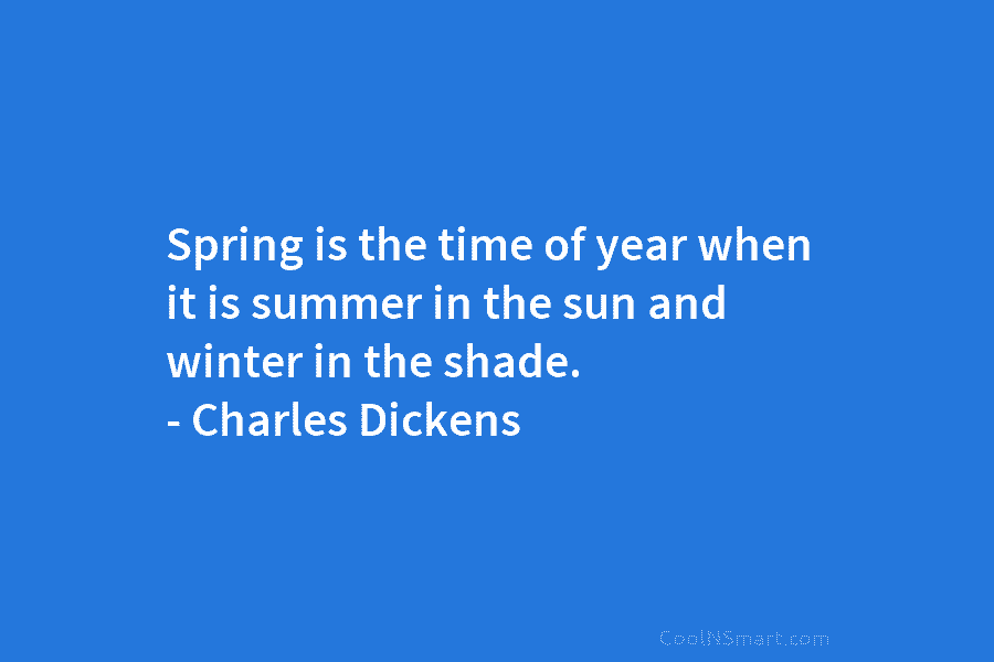 Spring is the time of year when it is summer in the sun and winter in the shade. – Charles...
