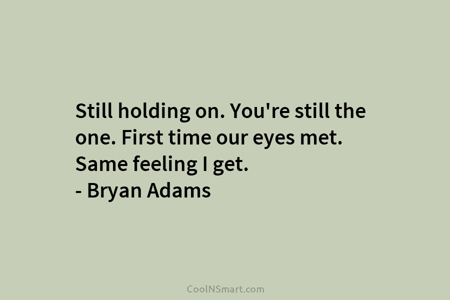Still holding on. You’re still the one. First time our eyes met. Same feeling I get. – Bryan Adams