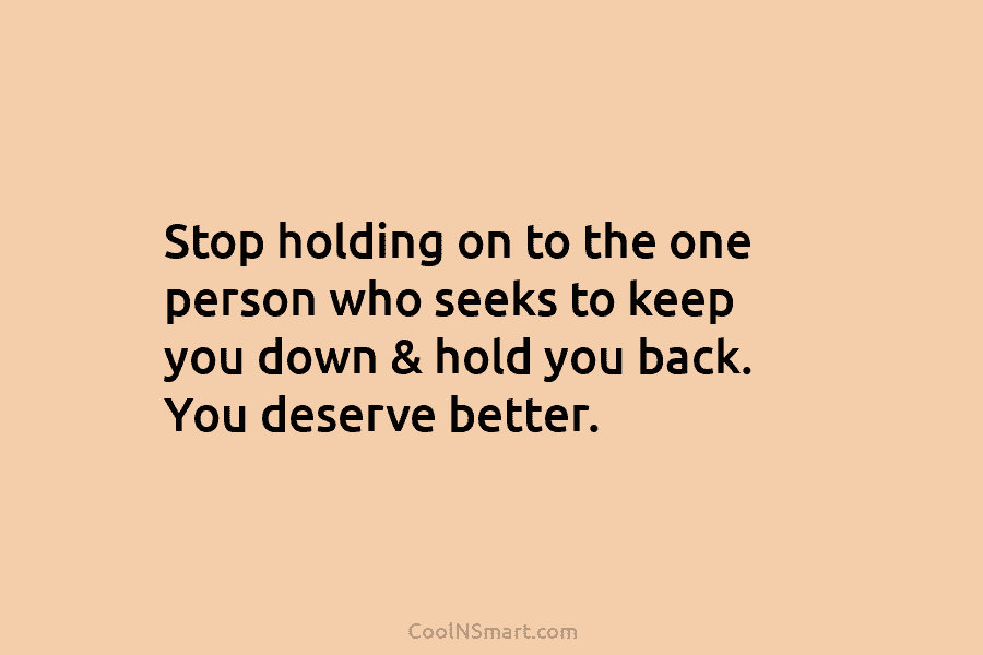 Stop holding on to the one person who seeks to keep you down & hold you back. You deserve better.